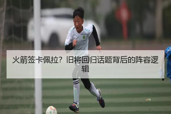 火箭签卡佩拉？旧将回归话题背后的阵容逻辑