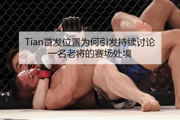 Tian首发位置为何引发持续讨论 一名老将的赛场处境